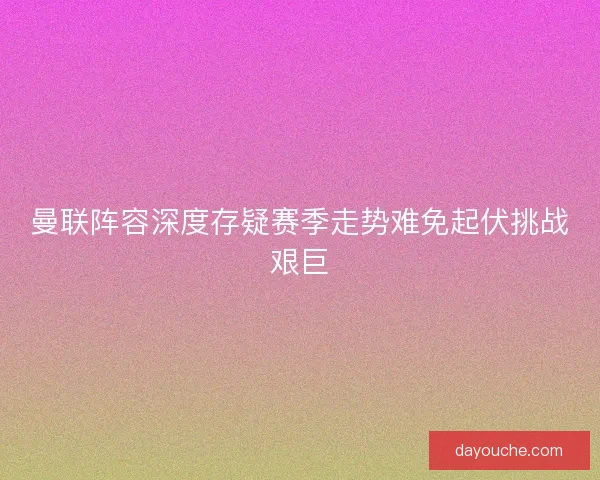 曼联阵容深度存疑赛季走势难免起伏挑战艰巨 曼联阵容深度存疑赛季走势难免起伏挑战艰巨