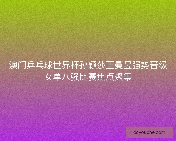 澳门乒乓球世界杯孙颖莎王曼昱强势晋级女单八强比赛焦点聚集