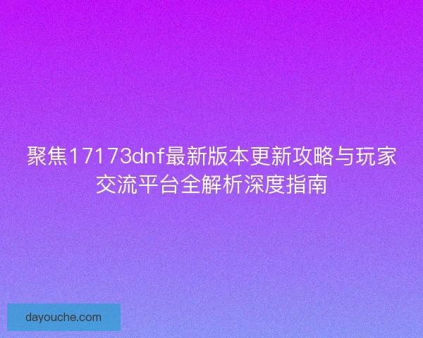 聚焦17173dnf最新版本更新攻略与玩家交流平台全解析深度指南