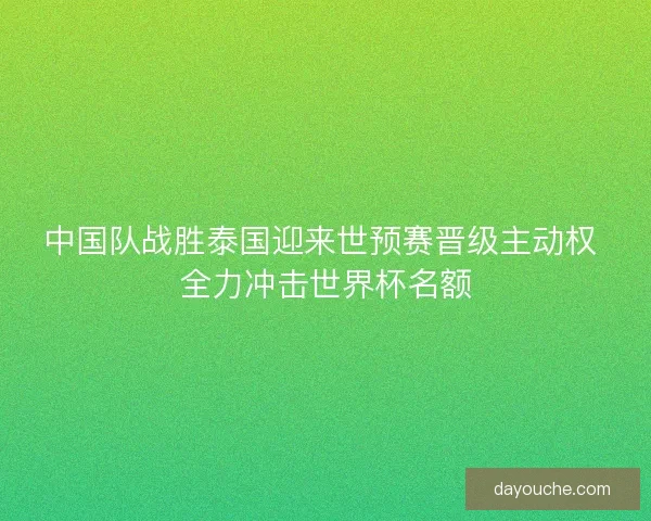 中国队战胜泰国迎来世预赛晋级主动权 全力冲击世界杯名额