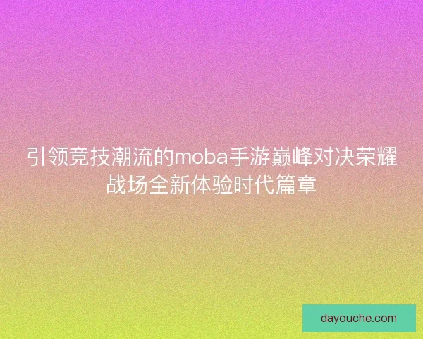 引领竞技潮流的moba手游巅峰对决荣耀战场全新体验时代篇章 引领竞技潮流的moba手游巅峰对决荣耀战场全新体验时代篇章