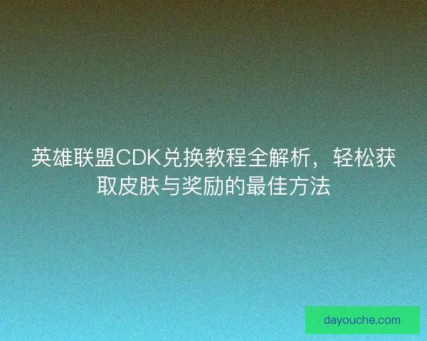 英雄联盟CDK兑换教程全解析，轻松获取皮肤与奖励的最佳方法