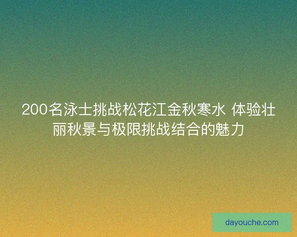 200名泳士挑战松花江金秋寒水 体验壮丽秋景与极限挑战结合的魅力