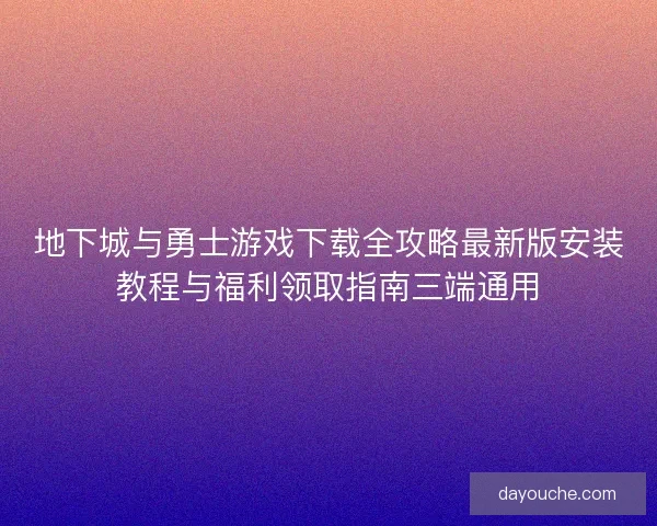地下城与勇士游戏下载全攻略最新版安装教程与福利领取指南三端通用