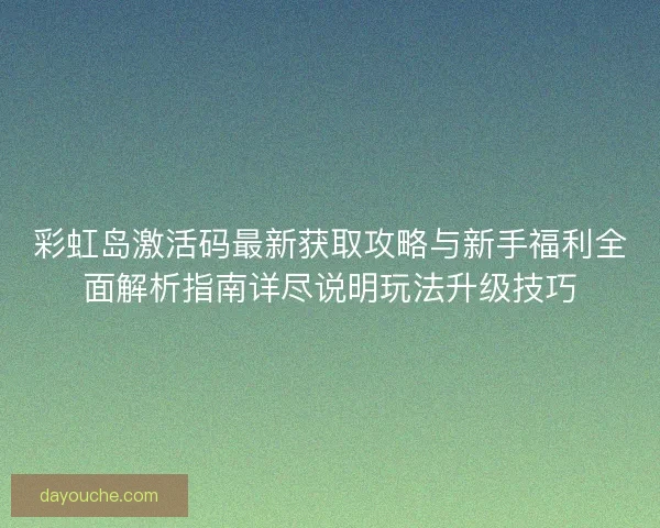 彩虹岛激活码最新获取攻略与新手福利全面解析指南详尽说明玩法升级技巧