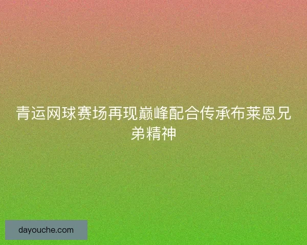 青运网球赛场再现巅峰配合传承布莱恩兄弟精神