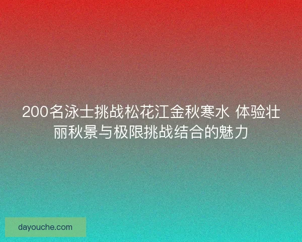 200名泳士挑战松花江金秋寒水 体验壮丽秋景与极限挑战结合的魅力