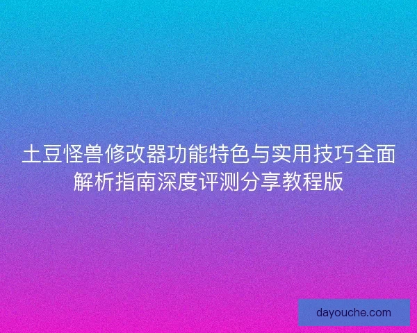 土豆怪兽修改器功能特色与实用技巧全面解析指南深度评测分享教程版