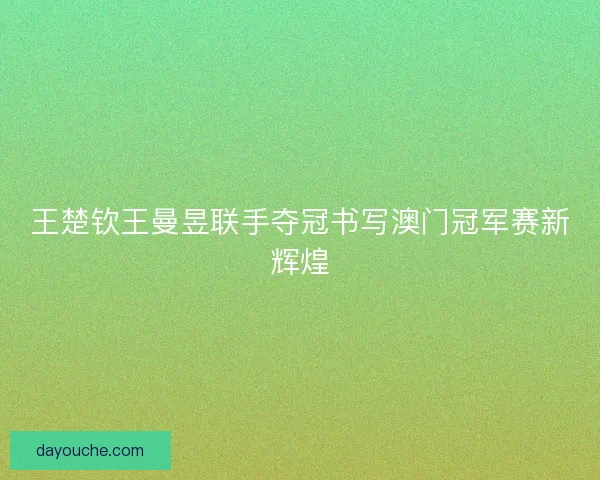 王楚钦王曼昱联手夺冠书写澳门冠军赛新辉煌