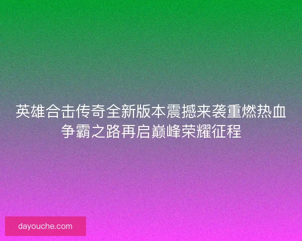 英雄合击传奇全新版本震撼来袭重燃热血争霸之路再启巅峰荣耀征程