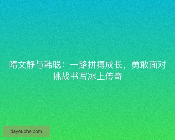 隋文静与韩聪：一路拼搏成长，勇敢面对挑战书写冰上传奇