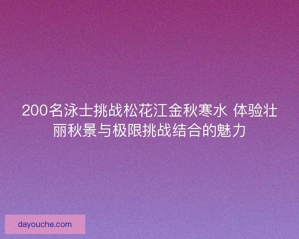 200名泳士挑战松花江金秋寒水 体验壮丽秋景与极限挑战结合的魅力