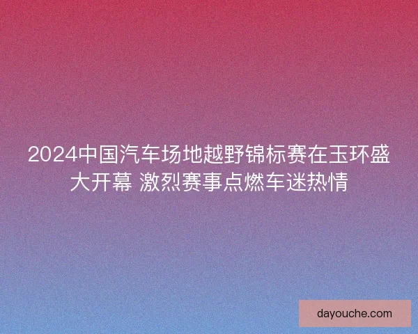 2024中国汽车场地越野锦标赛在玉环盛大开幕 激烈赛事点燃车迷热情