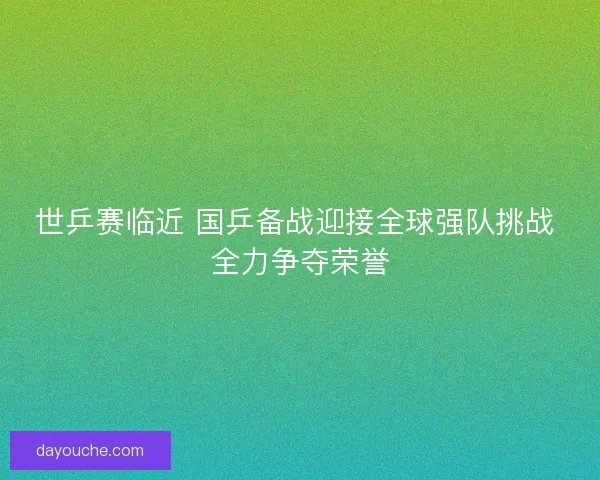 世乒赛临近 国乒备战迎接全球强队挑战 全力争夺荣誉 世乒赛临近 国乒备战迎接全球强队挑战 全力争夺荣誉