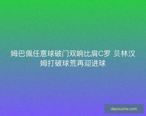 姆巴佩任意球破门双响比肩C罗 贝林汉姆打破球荒再迎进球 姆巴佩任意球破门双响比肩C罗 贝林汉姆打破球荒再迎进球